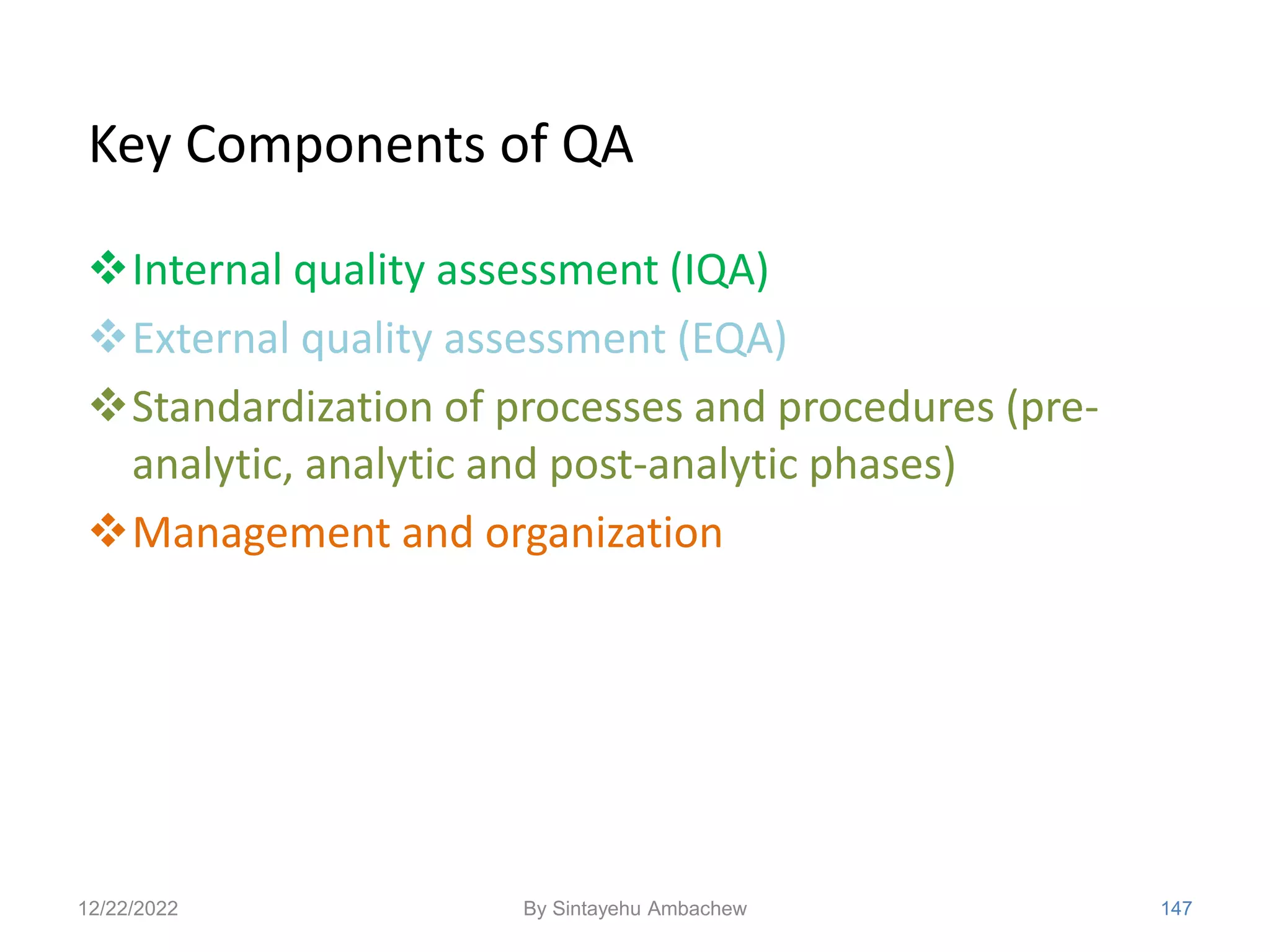 Key Components of QA
Internal quality assessment (IQA)
External quality assessment (EQA)
Standardization of processes and procedures (pre-
analytic, analytic and post-analytic phases)
Management and organization
12/22/2022 147
By Sintayehu Ambachew
 