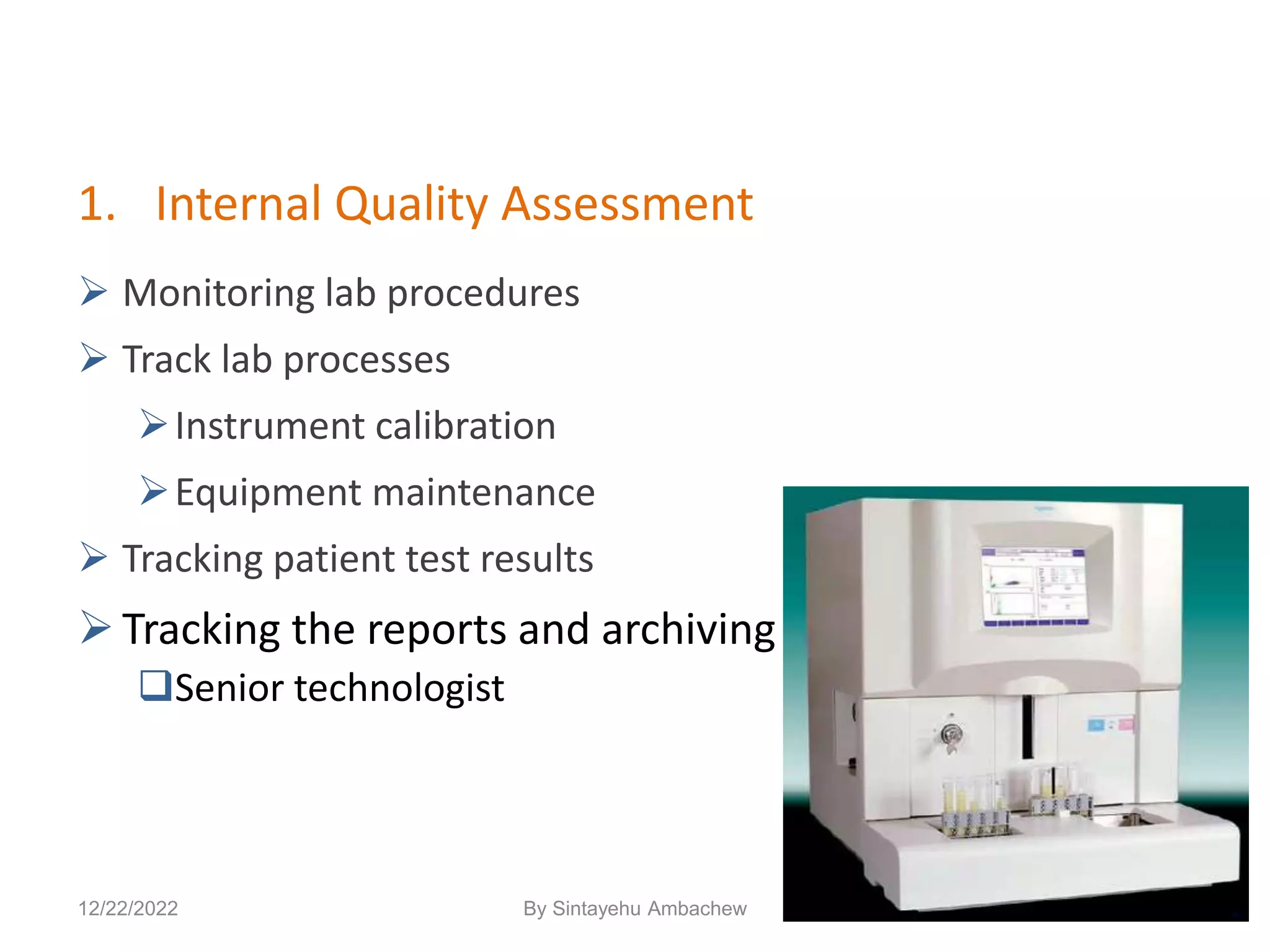 1. Internal Quality Assessment
 Monitoring lab procedures
 Track lab processes
Instrument calibration
Equipment maintenance
 Tracking patient test results
Tracking the reports and archiving
Senior technologist
12/22/2022 148
By Sintayehu Ambachew
 