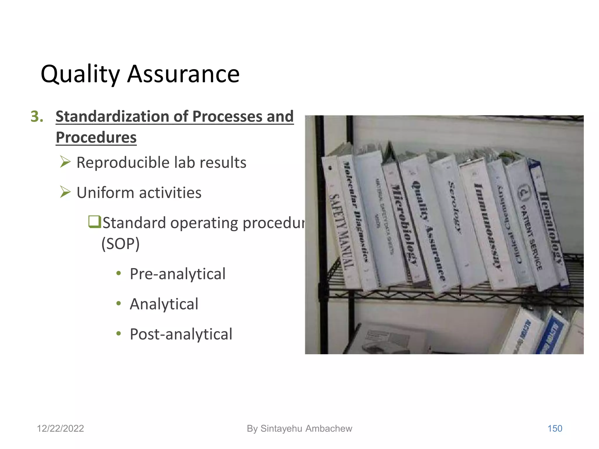 Quality Assurance
3. Standardization of Processes and
Procedures
 Reproducible lab results
 Uniform activities
Standard operating procedures
(SOP)
• Pre-analytical
• Analytical
• Post-analytical
12/22/2022 150
By Sintayehu Ambachew
 
