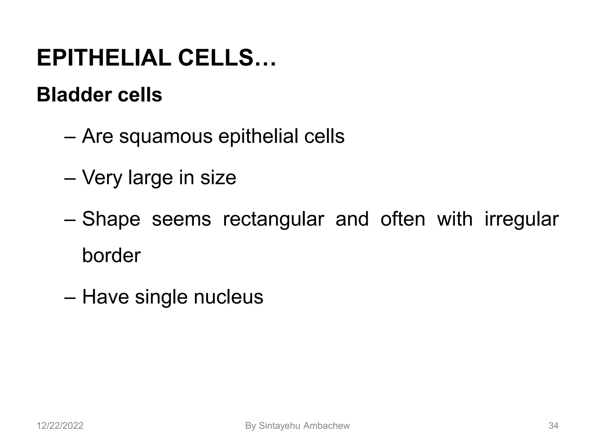 EPITHELIAL CELLS…
Bladder cells
– Are squamous epithelial cells
– Very large in size
– Shape seems rectangular and often with irregular
border
– Have single nucleus
34
12/22/2022 By Sintayehu Ambachew
 