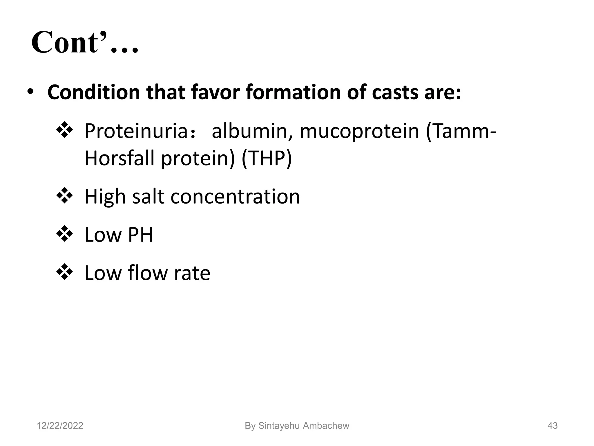 • Condition that favor formation of casts are:
 Proteinuria：albumin, mucoprotein (Tamm-
Horsfall protein) (THP)
 High salt concentration
 Low PH
 Low flow rate
Cont’…
43
12/22/2022 By Sintayehu Ambachew
 