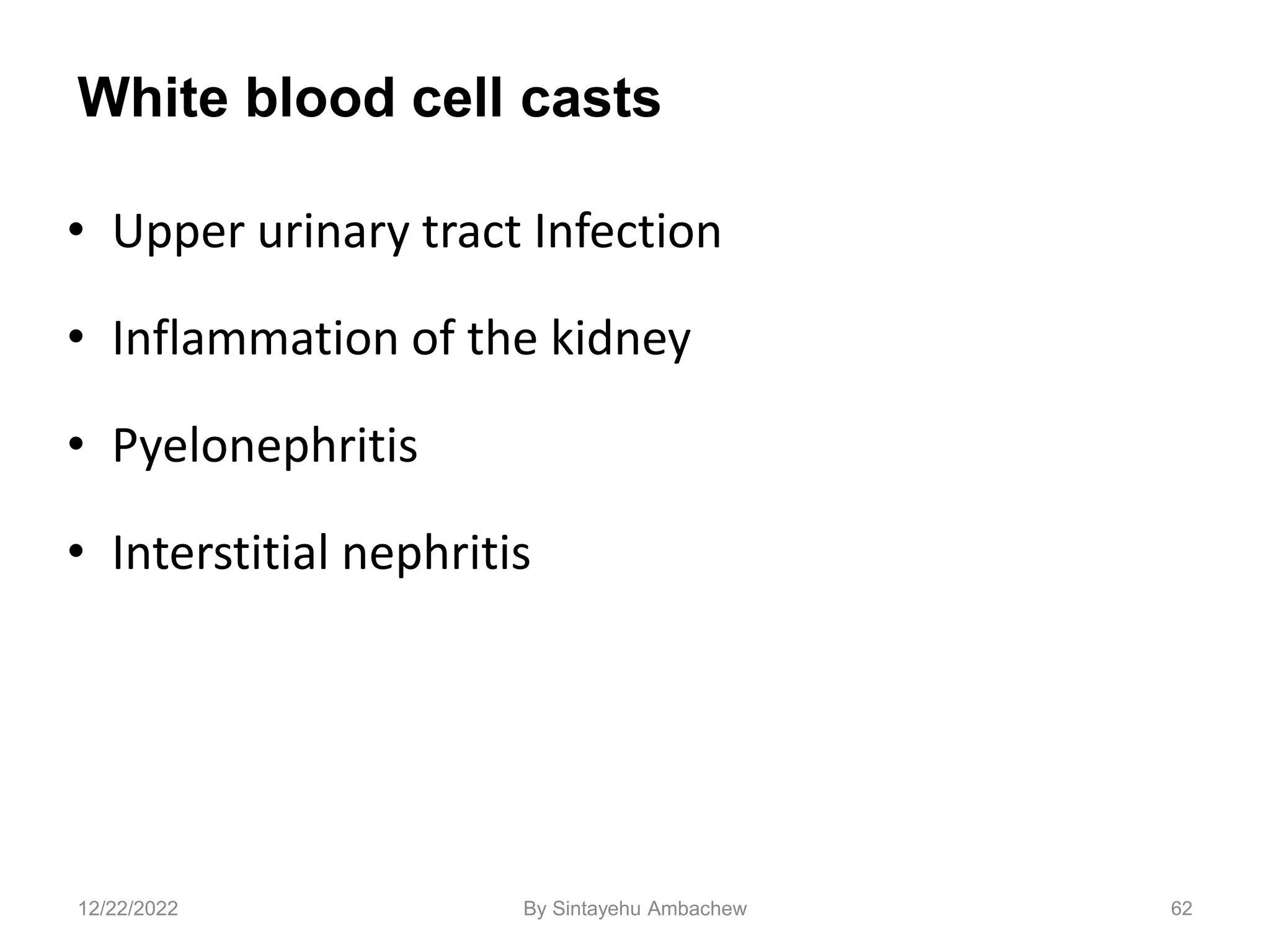 White blood cell casts
• Upper urinary tract Infection
• Inflammation of the kidney
• Pyelonephritis
• Interstitial nephritis
62
12/22/2022 By Sintayehu Ambachew
 