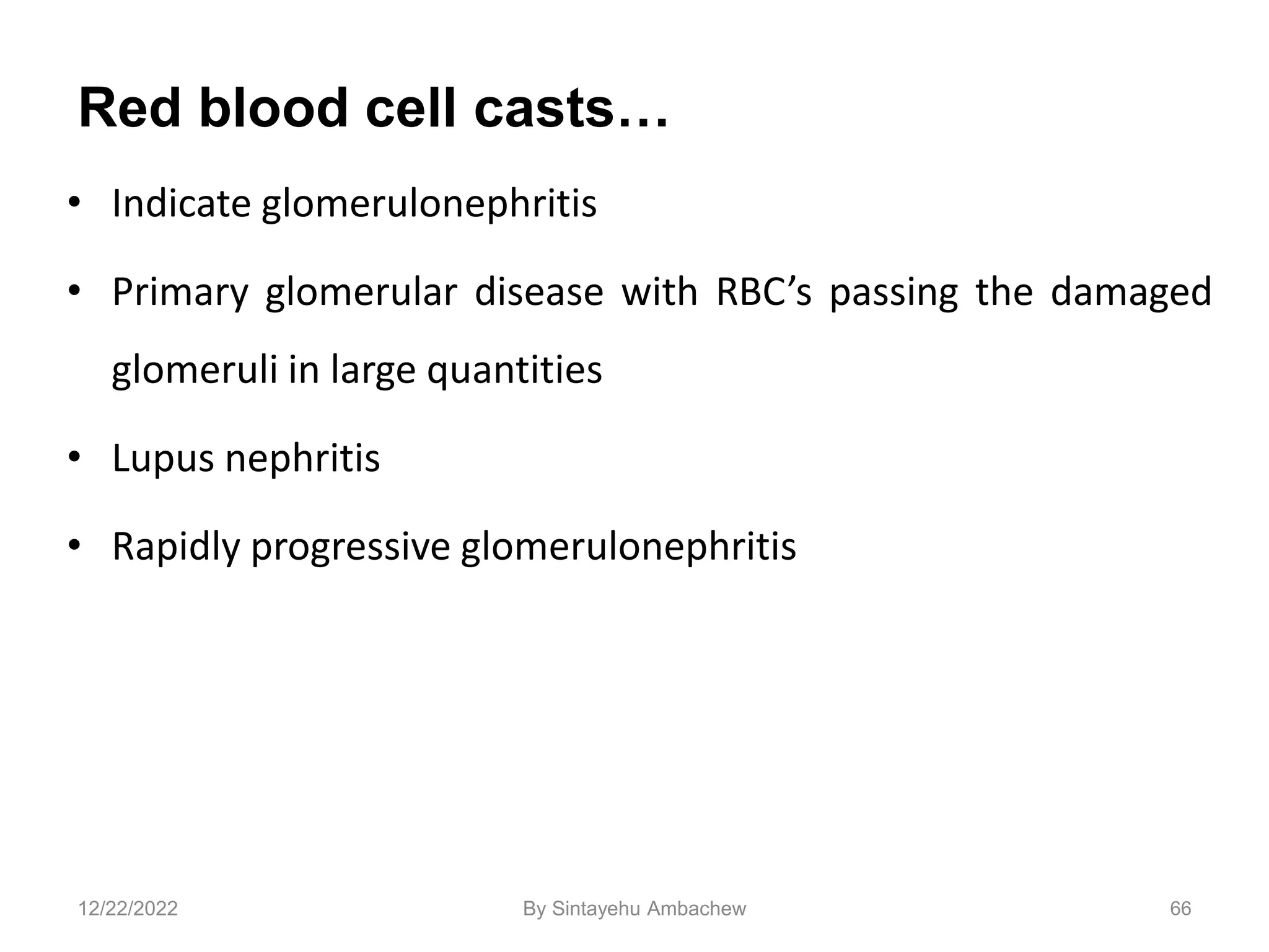 Red blood cell casts…
• Indicate glomerulonephritis
• Primary glomerular disease with RBC’s passing the damaged
glomeruli in large quantities
• Lupus nephritis
• Rapidly progressive glomerulonephritis
66
12/22/2022 By Sintayehu Ambachew
 