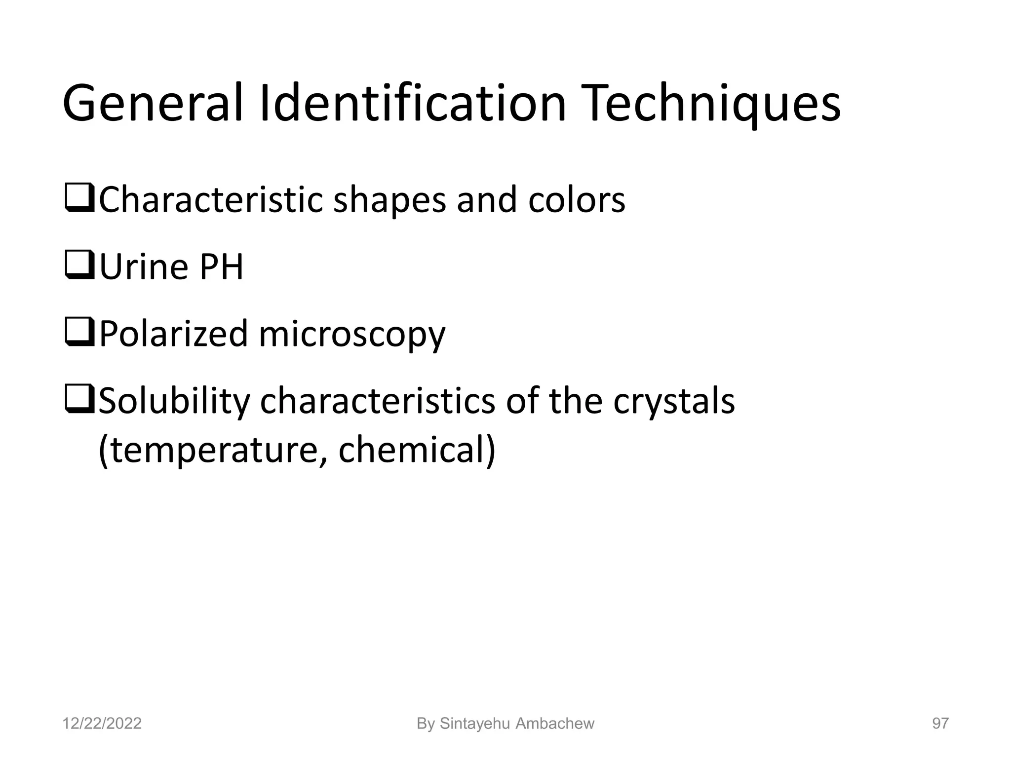 General Identification Techniques
Characteristic shapes and colors
Urine PH
Polarized microscopy
Solubility characteristics of the crystals
(temperature, chemical)
97
12/22/2022 By Sintayehu Ambachew
 