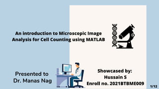 Showcased by:
Hussain S
Enroll no. 2021BTBME009
Presented to
Dr. Manas Nag
An introduction to Microscopic Image
Analysis for Cell Counting using MATLAB
1/12
 