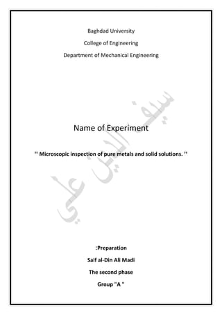 Baghdad University
College of Engineering
Department of Mechanical Engineering
Name of Experiment
" Microscopic inspection of pure metals and solid solutions. "
Preparation:
Saif al-Din Ali Madi
The second phase
Group "A "
 