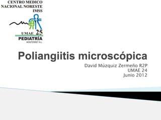 Poliangiitis microscópica
David Múzquiz Zermeño R2P
UMAE 24
Junio 2012
 