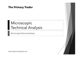 Microscopic
Technical Analysis
Re-Concept Technical Analysis
www.theprimarytrader.com
The Primary Trader
 