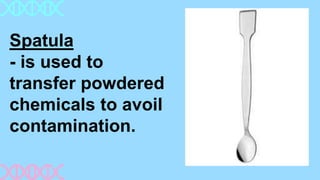 Spatula
- is used to
transfer powdered
chemicals to avoil
contamination.
 