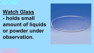 Watch Glass
- holds small
amount of liquids
or powder under
observation.
 