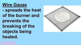 Wire Gauze
- spreads the heat
of the burner and
prevents the
breaking of the
objects being
heated.
 