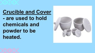 Crucible and Cover
- are used to hold
chemicals and
powder to be
heated.
 