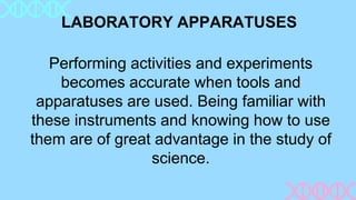 LABORATORY APPARATUSES
Performing activities and experiments
becomes accurate when tools and
apparatuses are used. Being familiar with
these instruments and knowing how to use
them are of great advantage in the study of
science.
 
