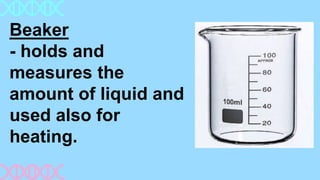 Beaker
- holds and
measures the
amount of liquid and
used also for
heating.
 