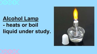 Alcohol Lamp
- heats or boil
liquid under study.
 
