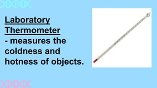 Laboratory
Thermometer
- measures the
coldness and
hotness of objects.
 