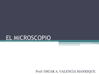 EL MICROSCOPIO

Prof: OSCAR A. VALENCIA MANRIQUE

 