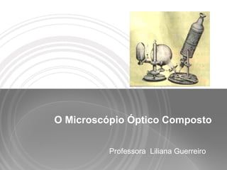 O Microscópio Óptico Composto
Professora Liliana Guerreiro
 