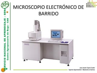 SERVICIONACIONALDEAPRENDIZAJE–SENA
CentroAgropecuariodeBuga-CAB
Jose Libardo Tapiero Cuellar
Ingeniero Agroindustrial – Maestrante en Química
MICROSCOPIO ELECTRÓNICO DE
BARRIDO
 