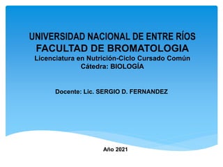 UNIVERSIDAD NACIONAL DE ENTRE RÍOS
FACULTAD DE BROMATOLOGIA
Licenciatura en Nutrición-Ciclo Cursado Común
Cátedra: BIOLOGÍA
Docente: Lic. SERGIO D. FERNANDEZ
Año 2021
 
