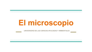 El microscopio
UNIVERSIDAD DE LAS CIENCIAS APLICADAS Y AMBIENTALES
 