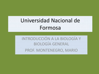 Universidad Nacional de
Formosa
INTRODUCCIÓN A LA BIOLOGÍA Y
BIOLOGÍA GENERAL
PROF. MONTENEGRO, MARIO
 