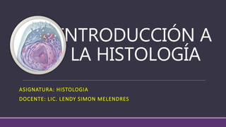 INTRODUCCIÓN A
LA HISTOLOGÍA
ASIGNATURA: HISTOLOGIA
DOCENTE: LIC. LENDY SIMON MELENDRES
 