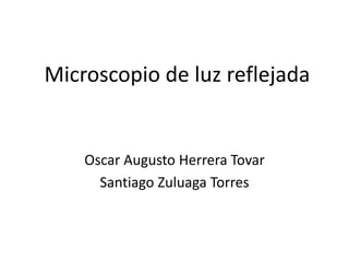 Microscopio de luz reflejada
Oscar Augusto Herrera Tovar
Santiago Zuluaga Torres
 