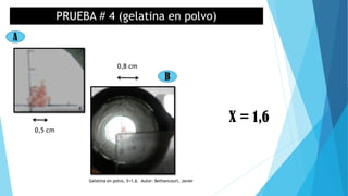 PRUEBA # 4 (gelatina en polvo)
A
B
0,5 cm
X = 1,6
0,8 cm
Gelatina en polvo, X=1,6. Autor: Bethancourt, Javier
 
