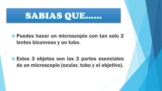  Puedes hacer un microscopio con tan solo 2
lentes biconvexo y un tubo.
 Estos 3 objetos son las 3 partes esenciales
de un microscopio (ocular, tubo y el objetivo).
 