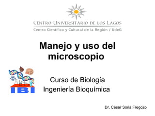 Curso de Biología Ingeniería Bioquímica  Manejo y uso del microscopio   Dr. Cesar Soria Fregozo 
