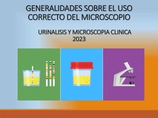GENERALIDADES SOBRE EL USO
CORRECTO DEL MICROSCOPIO
URINALISIS Y MICROSCOPIA CLINICA
2023
 