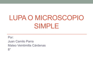 LUPA O MICROSCOPIO
SIMPLE
Por:
Juan Camilo Parra
Mateo Veintimilla Cárdenas
8°
 