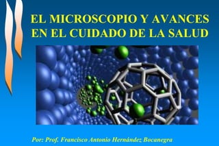 EL MICROSCOPIO Y AVANCES
EN EL CUIDADO DE LA SALUD
Por: Prof. Francisco Antonio Hernández Bocanegra
 
