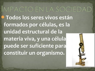 Todos los seres vivos están
 formados por células, es la
 unidad estructural de la
 materia viva, y una célula
 puede ser suficiente para
 constituir un organismo.
 