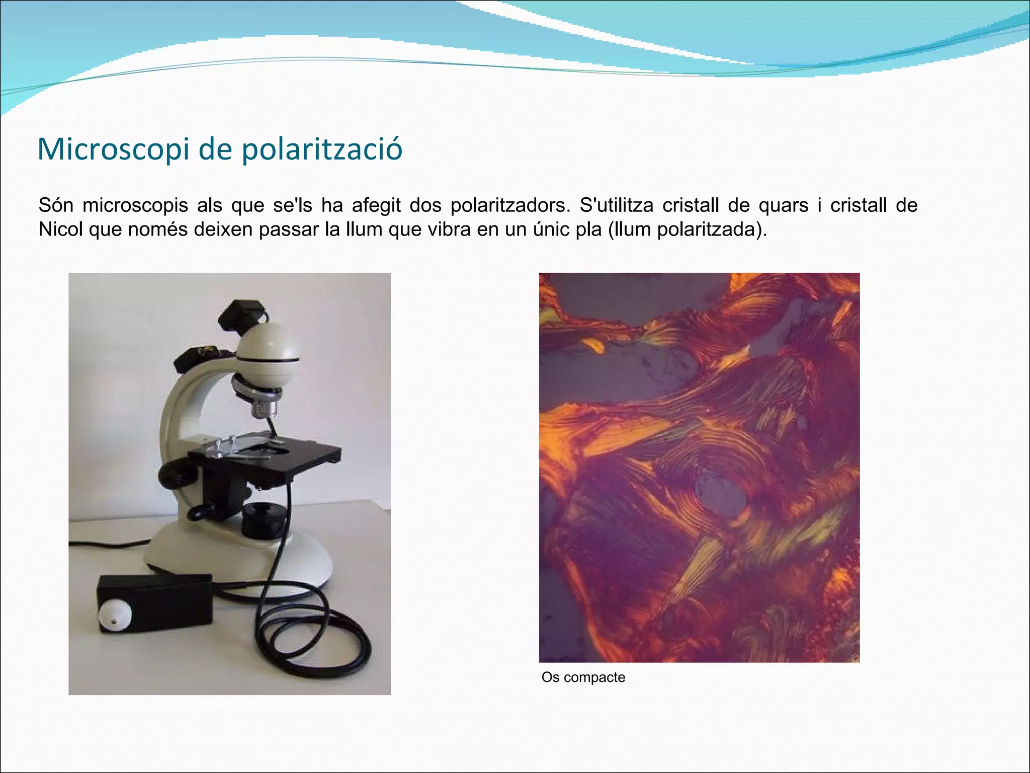 Microscopi de polarització Són microscopis als que se'ls ha afegit dos polaritzadors. S'utilitza cristall de quars i cristall de Nicol que només deixen passar la llum que vibra en un únic pla (llum polaritzada).   Os compacte 