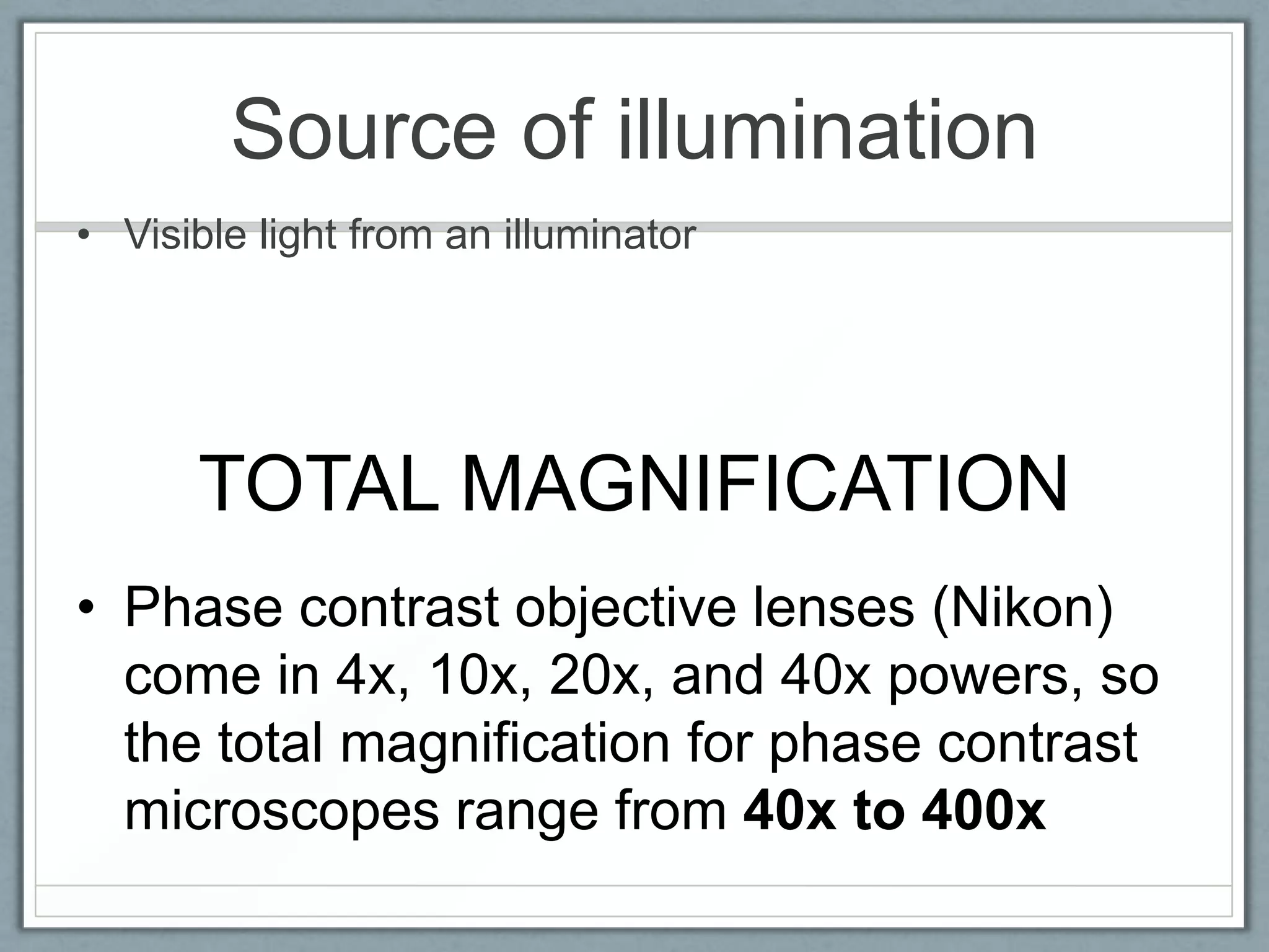 Source of illumination
• Visible light from an illuminator

TOTAL MAGNIFICATION
• Phase contrast objective lenses (Nikon)
come in 4x, 10x, 20x, and 40x powers, so
the total magnification for phase contrast
microscopes range from 40x to 400x

 