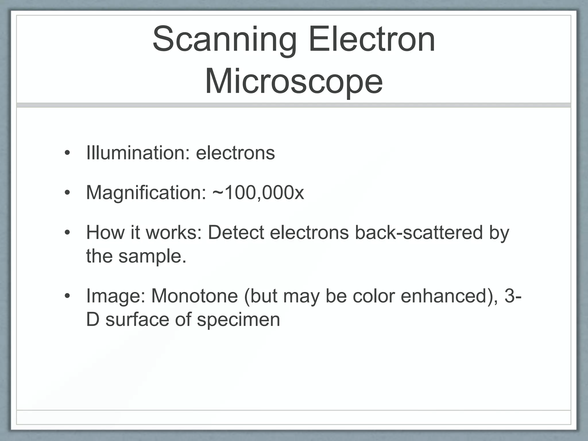 Scanning Electron
Microscope
• Illumination: electrons
• Magnification: ~100,000x
• How it works: Detect electrons back-scattered by
the sample.
• Image: Monotone (but may be color enhanced), 3D surface of specimen

 
