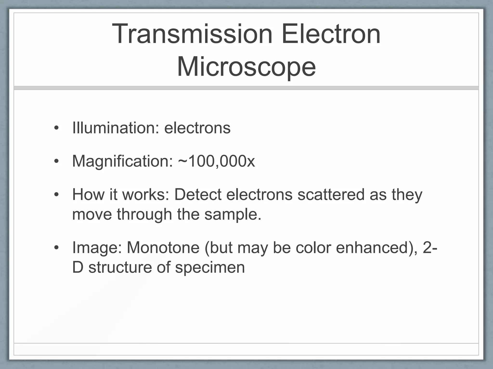Transmission Electron
Microscope
• Illumination: electrons
• Magnification: ~100,000x
• How it works: Detect electrons scattered as they
move through the sample.
• Image: Monotone (but may be color enhanced), 2D structure of specimen

 