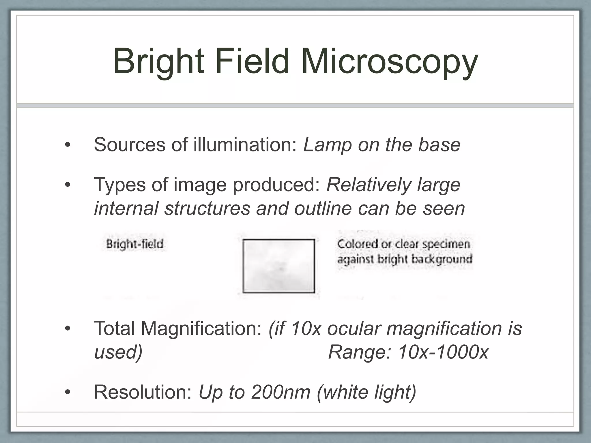Bright Field Microscopy
•

Sources of illumination: Lamp on the base

•

Types of image produced: Relatively large
internal structures and outline can be seen

•

Total Magnification: (if 10x ocular magnification is
used)
Range: 10x-1000x

•

Resolution: Up to 200nm (white light)

 