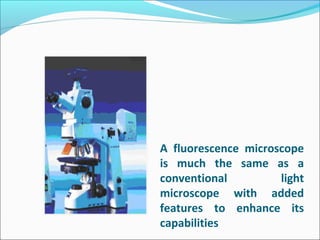 A fluorescence microscope
is much the same as a
conventional light
microscope with added
features to enhance its
capabilities
 