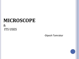 MICROSCOPE
&
ITS USES
-Dipesh Tamrakar
 