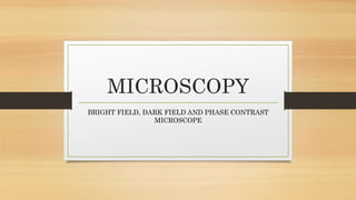 MICROSCOPY
BRIGHT FIELD, DARK FIELD AND PHASE CONTRAST
MICROSCOPE
 