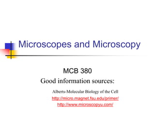 Microscopes and Microscopy
MCB 380
Good information sources:
Alberts-Molecular Biology of the Cell
http://micro.magnet.fsu.edu/primer/
http://www.microscopyu.com/
 