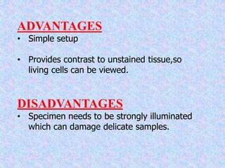 ADVANTAGES
• Simple setup
• Provides contrast to unstained tissue,so
living cells can be viewed.
DISADVANTAGES
• Specimen needs to be strongly illuminated
which can damage delicate samples.
 