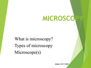 MICROSCOPY
What is microscopy?
Types of microscopy
Microscope(s)
@baab 25/11/2021
 