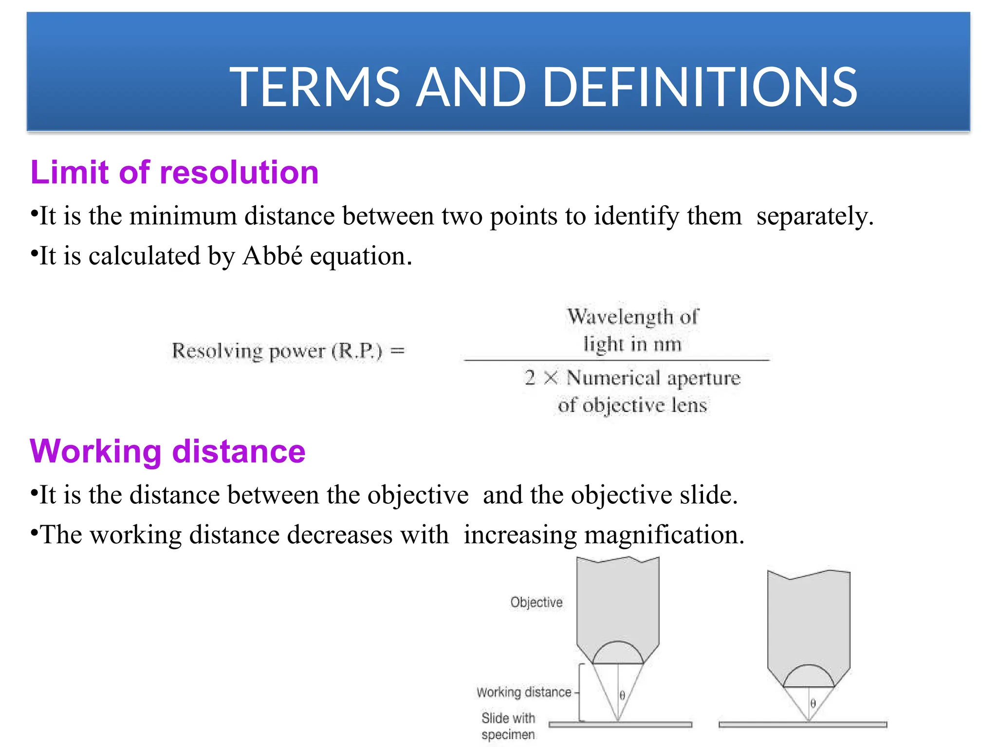 TERMS AND DEFINITIONS
Limit of resolution
•It is the minimum distance between two points to identify them separately.
•It is calculated by Abbé equation.
Working distance
•It is the distance between the objective and the objective slide.
•The working distance decreases with increasing magnification.
 