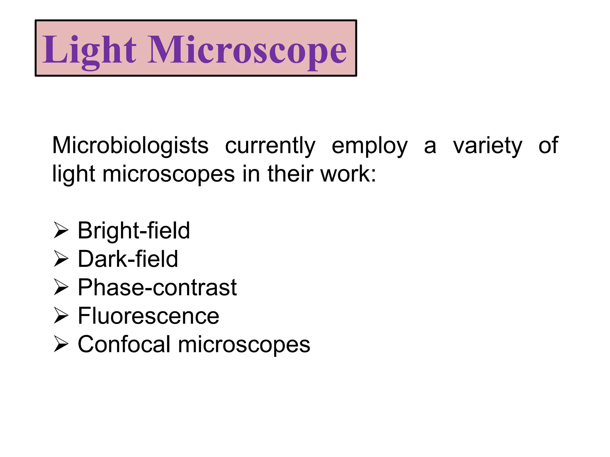Light Microscope
Microbiologists currently employ a variety of
light microscopes in their work:
 Bright-field
 Dark-field
 Phase-contrast
 Fluorescence
 Confocal microscopes
 