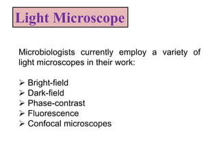 Light Microscope
Microbiologists currently employ a variety of
light microscopes in their work:
 Bright-field
 Dark-field
 Phase-contrast
 Fluorescence
 Confocal microscopes
 