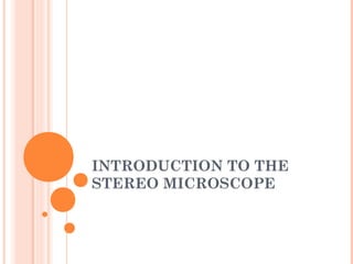 INTRODUCTION TO THE
STEREO MICROSCOPE
 